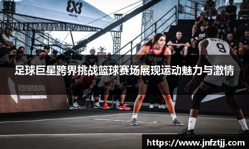 足球巨星跨界挑战篮球赛场展现运动魅力与激情
